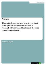 eBook (epub) Theoretical approach of how to conduct ethnographically-inspired audience research of web-based fandom of the soap opera Lindenstrasse de Anonymous