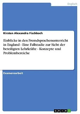 E-Book (epub) Einblicke in den Fremdsprachenunterricht in England - Eine Fallstudie zur Sicht der beteiligten Lehrkräfte - Konzepte und Problembereiche von Kirsten Alexandra Fischbach