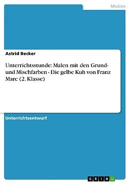 E-Book (epub) Unterrichtsstunde: Malen mit den Grund- und Mischfarben - Die gelbe Kuh von Franz Marc (2. Klasse) von Astrid Becker
