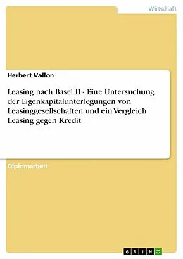E-Book (pdf) Leasing nach Basel II - Eine Untersuchung der Eigenkapitalunterlegungen von Leasinggesellschaften und ein Vergleich Leasing gegen Kredit von Herbert Vallon