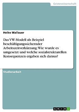 E-Book (pdf) Das VW-Modell als Beispiel beschäftigungssichernder Arbeitszeitverkürzung: Wie wurde es umgesetzt und welche sozialstrukturellen Konsequenzen ergaben sich daraus? von Heiko Wallauer