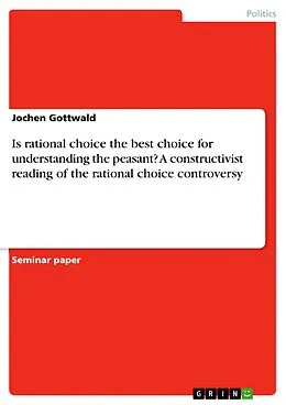 E-Book (pdf) Is rational choice the best choice for understanding the peasant? A constructivist reading of the rational choice controversy von Jochen Gottwald
