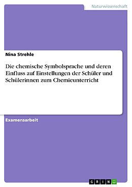 E-Book (pdf) Die chemische Symbolsprache und deren Einfluss auf Einstellungen der Schüler und Schülerinnen zum Chemieunterricht von Nina Strehle