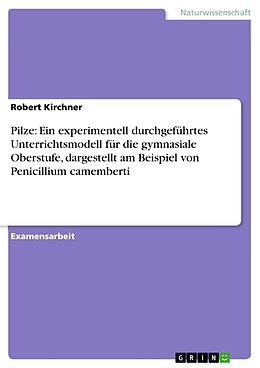 E-Book (pdf) Pilze: Ein experimentell durchgeführtes Unterrichtsmodell für die gymnasiale Oberstufe, dargestellt am Beispiel von Penicillium camemberti von Robert Kirchner
