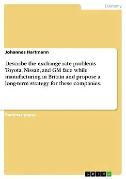 E-Book (pdf) Describe the exchange rate problems Toyota, Nissan, and GM face while manufacturing in Britain and propose a long-term strategy for these companies. von Johannes Hartmann