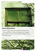 E-Book (epub) Sterben und Tod in der Institution Altenheim - Eine qualitative Untersuchung zum Umgang mit Sterben und Tod bei Heimbewohnern und Pflegepersonal von Martin Wittenzellner