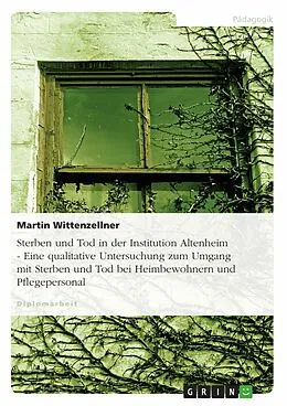 E-Book (epub) Sterben und Tod in der Institution Altenheim - Eine qualitative Untersuchung zum Umgang mit Sterben und Tod bei Heimbewohnern und Pflegepersonal von Martin Wittenzellner