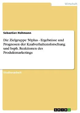 E-Book (pdf) Die Zielgruppe 50plus - Ergebnisse und Prognosen der Kaufverhaltensforschung und bsph. Reaktionen des Produktmarketings von Sebastian Hohmann