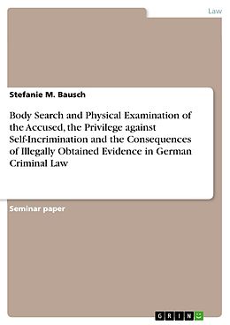 E-Book (pdf) Body Search and Physical Examination of the Accused, the Privilege against Self-Incrimination and the Consequences of Illegally Obtained Evidence in German Criminal Law von Stefanie M. Bausch