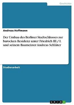 E-Book (epub) Der Umbau des Berliner Stadtschlosses zur barocken Residenz unter Friedrich III./ I. und seinem Baumeister Andreas Schlüter von Andreas Hoffmann