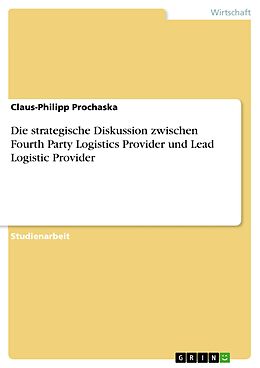E-Book (pdf) Erörtern Sie den strategischen Hintergrund der Diskussion um den Fourth Party Logistics Provider sowie den Lead Logistic Provider von Claus-Philipp Prochaska