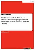 E-Book (epub) Frieden ohne Freiheit - Freiheit ohne Frieden? Die Zukunftsperspektiven des Libanon nach einem Abzug der syrischen Truppen von Christian Bader