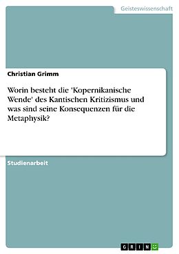 E-Book (pdf) Worin besteht die 'Kopernikanische Wende' des Kantischen Kritizismus und was sind seine Konsequenzen für die Metaphysik? von Christian Grimm
