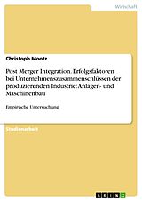 E-Book (pdf) Post Merger Integration - Eine empirische Untersuchung über die Erfolgsfaktoren bei Unternehmenszusammenschlüssen der produzierenden Industrie, mit Schwerpunkt im Bereich Anlagen- und Maschinenbau von Christoph Mootz