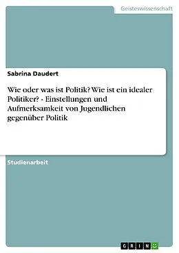 E-Book (pdf) Wie oder was ist Politik? Wie ist ein idealer Politiker? - Einstellungen und Aufmerksamkeit von Jugendlichen gegenüber Politik von Sabrina Daudert