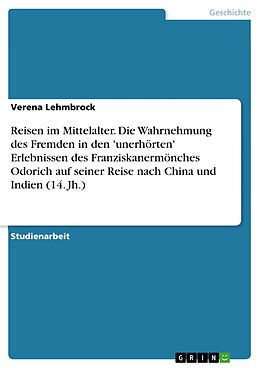 E-Book (pdf) Reisen im Mittelalter. Die Wahrnehmung des Fremden in den 'unerhörten' Erlebnissen des Franziskanermönches Odorich auf seiner Reise nach China und Indien (14. Jh.) von Verena Lehmbrock