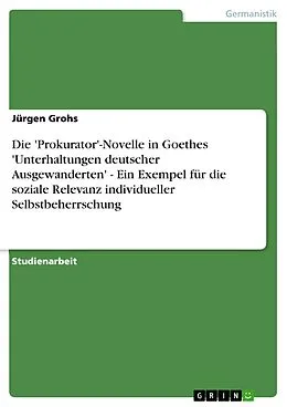 E-Book (epub) Die 'Prokurator'-Novelle in Goethes 'Unterhaltungen deutscher Ausgewanderten' - Ein Exempel für die soziale Relevanz individueller Selbstbeherrschung von Jürgen Grohs