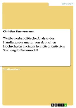 E-Book (pdf) Wettbewerbspolitische Analyse der Handlungsparameter von deutschen Hochschulen in einem freiheitsorientierten Studiengebührenmodell von Christian Zimmermann