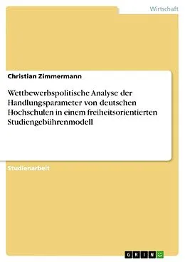 E-Book (epub) Wettbewerbspolitische Analyse der Handlungsparameter von deutschen Hochschulen in einem freiheitsorientierten Studiengebührenmodell von Christian Zimmermann