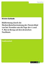 E-Book (pdf) Bildformung durch die Medien-Berichterstattung des Nieuwsblad van het Noorden um die Tage des 4. und 5. Mai in Bezug auf den deutschen Nachbarn von Kirsten Garbade