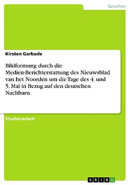 E-Book (pdf) Bildformung durch die Medien-Berichterstattung des Nieuwsblad van het Noorden um die Tage des 4. und 5. Mai in Bezug auf den deutschen Nachbarn von Kirsten Garbade
