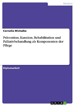 E-Book (pdf) Prävention, Kuration, Rehabilitation und Palliativbehandlung als Komponenten der Pflege von Cornelia Michalke
