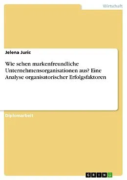 E-Book (pdf) Wie sehen markenfreundliche Unternehmensorganisationen aus? Eine Analyse organisatorischer Erfolgsfaktoren von Jelena Juric