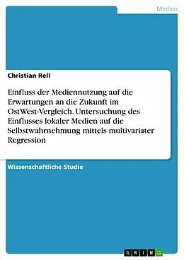 E-Book (epub) Einfluss der Mediennutzung auf die Erwartungen an die Zukunft im OstWest-Vergleich. Untersuchung des Einflusses lokaler Medien auf die Selbstwahrnehmung mittels multivariater Regression von Christian Rell