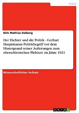 E-Book (epub) Der Dichter und die Politik - Gerhart Hauptmanns Politikbegriff vor dem Hintergrund seiner Äußerungen zum oberschlesischen Plebiszit im Jahre 1921 von Dirk Mathias Dalberg