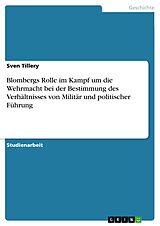 E-Book (pdf) Blombergs Rolle im Kampf um die Wehrmacht bei der Bestimmung des Verhältnisses von Militär und politischer Führung von Sven Tillery