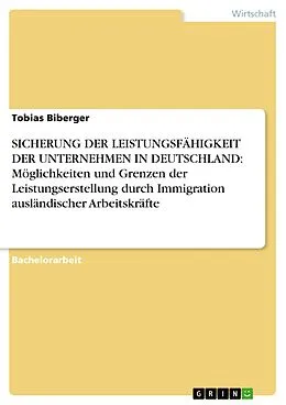 E-Book (pdf) SICHERUNG DER LEISTUNGSFÄHIGKEIT DER UNTERNEHMEN IN DEUTSCHLAND: Möglichkeiten und Grenzen der Leistungserstellung durch Immigration ausländischer Arbeitskräfte von Tobias Biberger