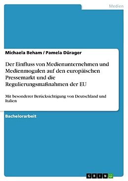 E-Book (pdf) Der Einfluss von Medienunternehmen und Medienmoguln auf den europäischen Pressemarkt und die Regulierungsmaßnahmen der EU. Mit besonderer Berücksichtigung von Deutschland und Italien von Michaela Beham, Pamela Dürager