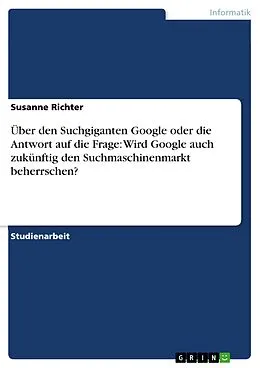 E-Book (epub) Über den Suchgiganten Google oder die Antwort auf die Frage: Wird Google auch zukünftig den Suchmaschinenmarkt beherrschen? von Susanne Richter
