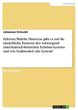 E-Book (epub) Echelon: Welche Hinweise gibt es auf die tatsächliche Existenz des vorwiegend amerikanisch-britischen Echelon-Systems und wie funktioniert das System? von Johannes Orlovski