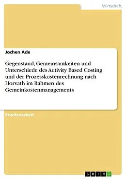 E-Book (pdf) Gegenstand, Gemeinsamkeiten und Unterschiede des Activity Based Costing und der Prozesskostenrechnung nach Horvath im Rahmen des Gemeinkostenmanagements von Jochen Ade