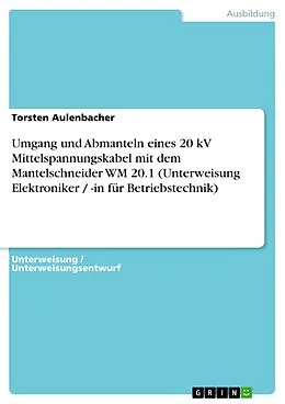 E-Book (pdf) Umgang und Abmanteln eines 20 kV Mittelspannungskabel mit dem Mantelschneider WM 20.1 (Unterweisung Elektroniker / -in für Betriebstechnik) von Torsten Aulenbacher