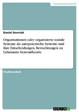 E-Book (pdf) Organisationen oder organisierte soziale Systeme als autopoietische Systeme und ihre Entscheidungen von Daniel Dorniok