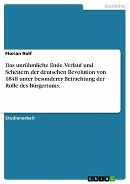 E-Book (epub) Das unrühmliche Ende. Verlauf und Scheitern der deutschen Revolution von 1848 unter besonderer Betrachtung der Rolle des Bürgertums. von Florian Rolf