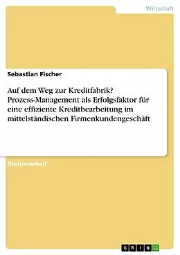E-Book (pdf) Auf dem Weg zur Kreditfabrik? - Prozess-Management als Erfolgsfaktor für eine effiziente Kreditbearbeitung im mittelständischen Firmenkundengeschäft von Sebastian Fischer