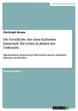 E-Book (epub) Die Geschichte der Anna Katharina Emmerick vor dem Hintergrund der Angliederung Münsters an Preußen und vor dem Hintergrund der Säkularisation und französischen Herrschaft in ihrer Wirkung auf die katholische Kirche von Christoph Braun