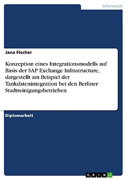 E-Book (pdf) Konzeption eines Integrationsmodells auf Basis der SAP Exchange Infrastructure, dargestellt am Beispiel der Tankdatenintegration bei den Berliner Stadtreinigungsbetrieben von Jana Fischer