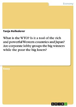 eBook (epub) What is the WTO? Is it a tool of the rich and powerful Western countries and Japan? Are corporate lobby groups the big winners while the poor the big losers? de Tanja Hollederer