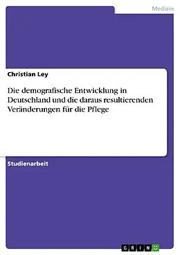 E-Book (pdf) Die demografische Entwicklung in Deutschland und die daraus resultierenden Veränderungen für die Pflege von Christian Ley