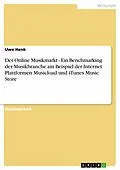 E-Book (pdf) Der Online Musikmarkt - Ein Benchmarking der Musikbranche am Beispiel der Internet Plattformen Musicload und iTunes Music Store von Uwe Henk