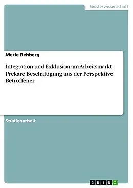 E-Book (epub) Integration und Exklusion am Arbeitsmarkt- Prekäre Beschäftigung aus der Perspektive Betroffener von Merle Rehberg