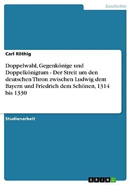 E-Book (pdf) Doppelwahl, Gegenkönige und Doppelkönigtum - Der Streit um den deutschen Thron zwischen Ludwig dem Bayern und Friedrich dem Schönen, 1314 bis 1330 von Carl Röthig