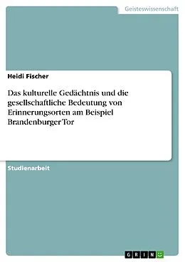 E-Book (epub) Das kulturelle Gedächtnis und die gesellschaftliche Bedeutung von Erinnerungsorten am Beispiel Brandenburger Tor von Heidi Fischer