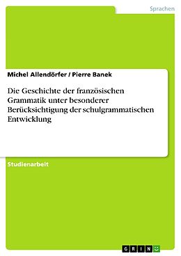 E-Book (pdf) Die Geschichte der französischen Grammatik unter besonderer Berücksichtigung der schulgrammatischen Entwicklung von Michel Allendörfer, Pierre Banek