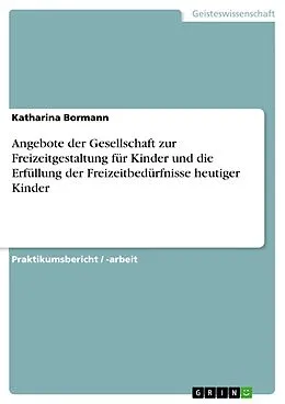 E-Book (pdf) Angebote der Gesellschaft zur Freizeitgestaltung für Kinder und die Erfüllung der Freizeitbedürfnisse heutiger Kinder von Katharina Bormann