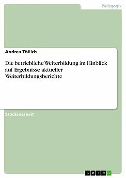 E-Book (pdf) Die betriebliche Weiterbildung im Hinblick auf Ergebnisse aktueller Weiterbildungsberichte von Andrea Töllich